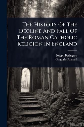 Cover image for The History Of The Decline And Fall Of The Roman Catholic Religion In England