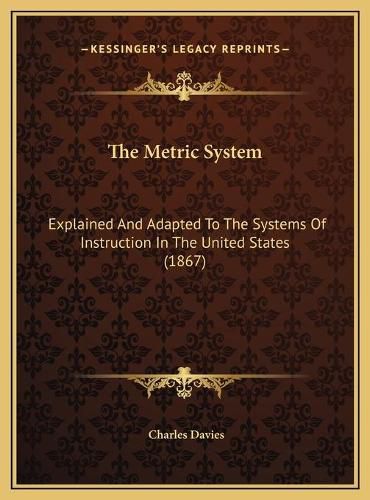 Cover image for The Metric System: Explained and Adapted to the Systems of Instruction in the United States (1867)