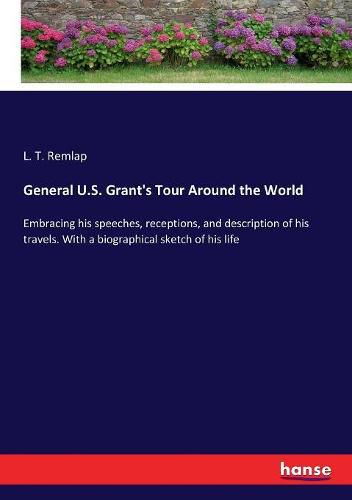 Cover image for General U.S. Grant's Tour Around the World: Embracing his speeches, receptions, and description of his travels. With a biographical sketch of his life