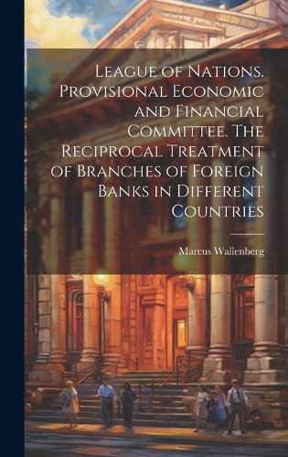 Cover image for League of Nations. Provisional Economic and Financial Committee. The Reciprocal Treatment of Branches of Foreign Banks in Different Countries