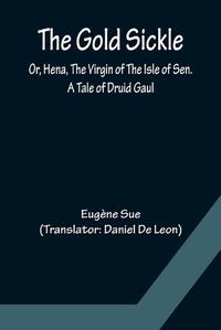 Cover image for The Gold Sickle; Or, Hena, The Virgin of The Isle of Sen. A Tale of Druid Gaul