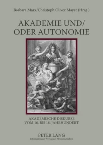 Akademie Und/Oder Autonomie: Akademische Diskurse Vom 16. Bis 18. Jahrhundert