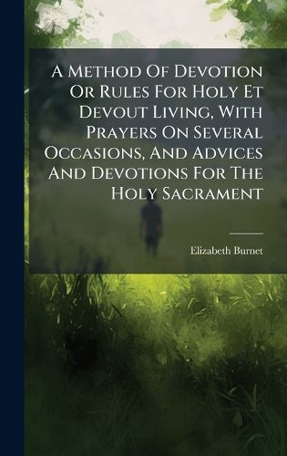 Cover image for A Method Of Devotion Or Rules For Holy Et Devout Living, With Prayers On Several Occasions, And Advices And Devotions For The Holy Sacrament