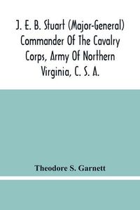 Cover image for J. E. B. Stuart (Major-General) Commander Of The Cavalry Corps, Army Of Northern Virginia, C. S. A.: An Address Delivered At The Unveiling Of The Equestrian Statue Of General Stuart, At Richmond, Virginia, May 30, 1907