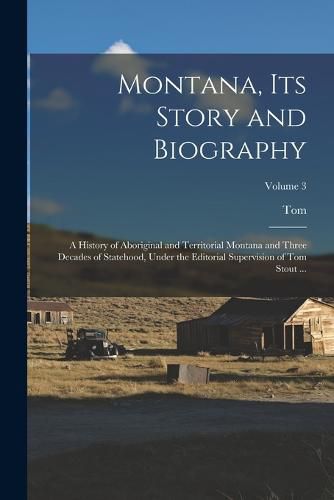 Cover image for Montana, Its Story and Biography; a History of Aboriginal and Territorial Montana and Three Decades of Statehood, Under the Editorial Supervision of Tom Stout ...; Volume 3