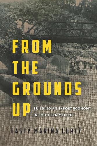 Cover image for From the Grounds Up: Building an Export Economy in Southern Mexico