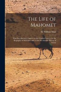 Cover image for The Life of Mahomet: With Introductory Chapters on the Original Sources for the Biography of Mahomet, and on the Pre-Islamite History of Arabia