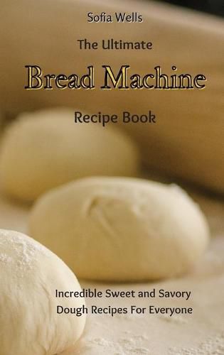 Cover image for The Ultimate Bread Machine Recipe Book: Incredible Sweet and Savory Dough Recipes For Everyone