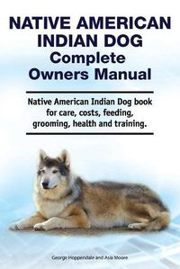 Cover image for Native American Indian Dog Complete Owners Manual. Native American Indian Dog book for care, costs, feeding, grooming, health and training.