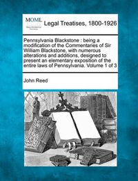 Cover image for Pennsylvania Blackstone: being a modification of the Commentaries of Sir William Blackstone, with numerous alterations and additions, designed to present an elementary exposition of the entire laws of Pennsylvania. Volume 1 of 3