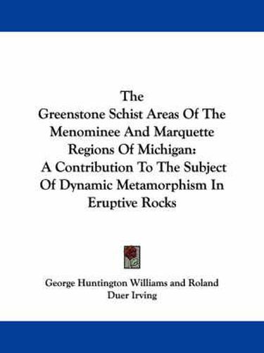 Cover image for The Greenstone Schist Areas of the Menominee and Marquette Regions of Michigan: A Contribution to the Subject of Dynamic Metamorphism in Eruptive Rocks