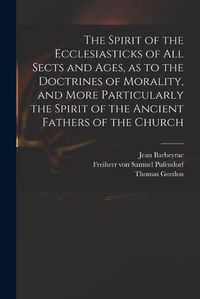 Cover image for The Spirit of the Ecclesiasticks of All Sects and Ages, as to the Doctrines of Morality, and More Particularly the Spirit of the Ancient Fathers of the Church