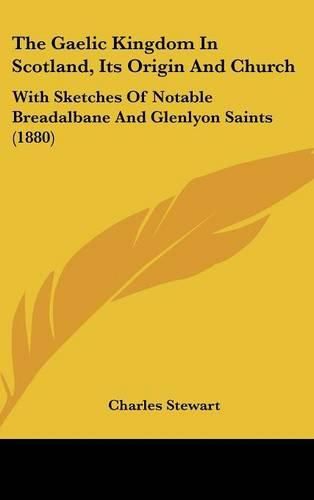 The Gaelic Kingdom in Scotland, Its Origin and Church: With Sketches of Notable Breadalbane and Glenlyon Saints (1880)