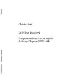 Cover image for Le Heros Inacheve: Ethique Et Esthetique Dans Les Tragedies de George Chapman (1559?-1634)