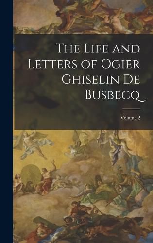 Cover image for The Life and Letters of Ogier Ghiselin De Busbecq; Volume 2