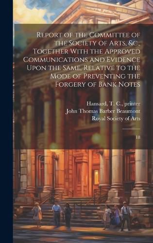 Cover image for Report of the Committee of the Society of Arts, &c., Together With the Approved Communications and Evidence Upon the Same, Relative to the Mode of Preventing the Forgery of Bank Notes