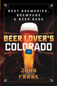 Cover image for Beer Lover's Colorado: Best Breweries, Brewpubs and Beer Bars