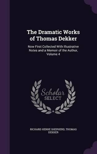 The Dramatic Works of Thomas Dekker: Now First Collected with Illustrative Notes and a Memoir of the Author, Volume 4