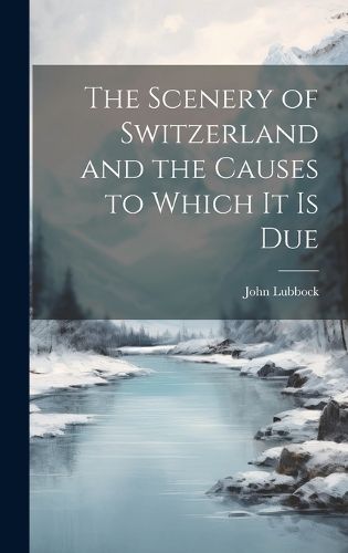 Cover image for The Scenery of Switzerland and the Causes to Which It Is Due
