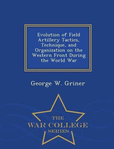 Cover image for Evolution of Field Artillery Tactics, Technique, and Organization on the Western Front During the World War - War College Series