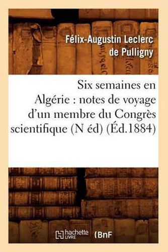 Six Semaines En Algerie: Notes de Voyage d'Un Membre Du Congres Scientifique (N Ed) (Ed.1884)