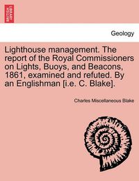 Cover image for Lighthouse Management. the Report of the Royal Commissioners on Lights, Buoys, and Beacons, 1861, Examined and Refuted. by an Englishman [I.E. C. Blake].Second Edition