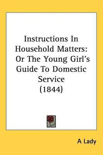 Cover image for Instructions In Household Matters: Or The Young Girl's Guide To Domestic Service (1844)