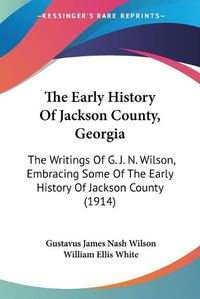 Cover image for The Early History of Jackson County, Georgia: The Writings of G. J. N. Wilson, Embracing Some of the Early History of Jackson County (1914)