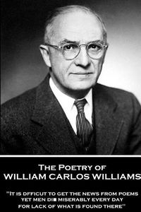 Cover image for The Poetry of William Carlos Williams: It is difficult to get the news from poems yet men die miserably every day for lack of what is found there.