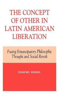 Cover image for The Concept of Other in Latin American Liberation: Fusing Emancipatory Philosophic Thought and Social Revolt