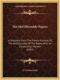 Cover image for The McGillycuddy Papers: A Selection from the Family Archives Of, the McGillycuddy of the Reeks, with an Introduction Memoir (1867)