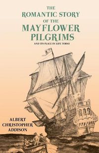 Cover image for The Romantic Story of the Mayflower Pilgrims - And Its Place in Life Today;With Introductory Poems by Henry Wadsworth Longfellow and John Greenleaf Whittier