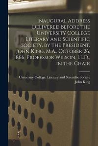 Cover image for Inaugural Address Delivered Before the University College Literary and Scientific Society, by the President, John King, M.A., October 26, 1866, Professor Wilson, LL.D., in the Chair [microform]