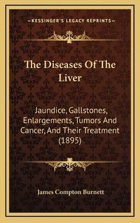 Cover image for The Diseases of the Liver: Jaundice, Gallstones, Enlargements, Tumors and Cancer, and Their Treatment (1895)