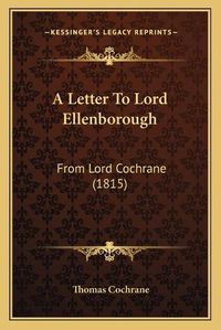 Cover image for A Letter to Lord Ellenborough: From Lord Cochrane (1815)