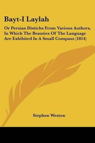 Bayt-I Laylah: Or Persian Distichs from Various Authors, in Which the Beauties of the Language Are Exhibited in a Small Compass (1814)