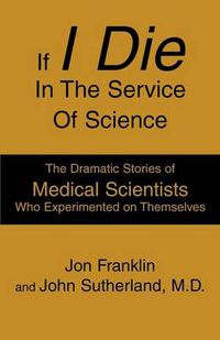 Cover image for If I Die in the Service of Science: The Dramatic Stories of Medical Scientists Who Experimented on Themselves