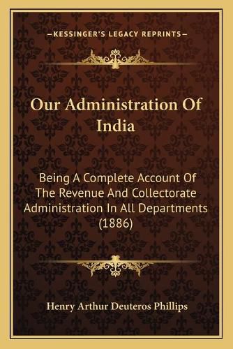 Cover image for Our Administration of India: Being a Complete Account of the Revenue and Collectorate Administration in All Departments (1886)