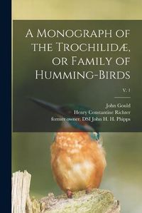 Cover image for A Monograph of the Trochilidae, or Family of Humming-birds; v. 1