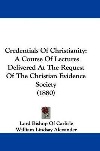 Cover image for Credentials of Christianity: A Course of Lectures Delivered at the Request of the Christian Evidence Society (1880)