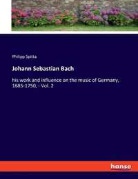 Cover image for Johann Sebastian Bach: his work and influence on the music of Germany, 1685-1750, - Vol. 2