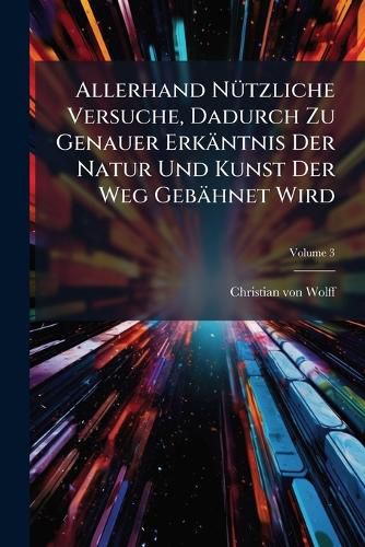 Cover image for Allerhand N Tzliche Versuche, Dadurch Zu Genauer Erk Ntnis Der Natur Und Kunst Der Weg Geb Hnet Wird, Volume 3
