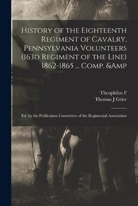 Cover image for History of the Eighteenth Regiment of Cavalry, Pennsylvania Volunteers (163d Regiment of the Line) 1862-1865 ... Comp. & ed. by the Publication Committee of the Regimental Association