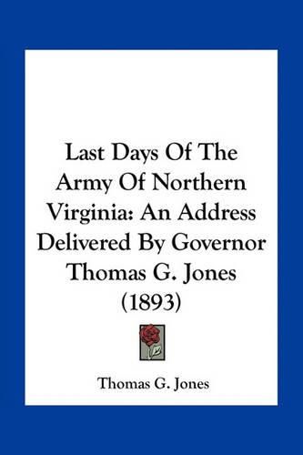 Cover image for Last Days of the Army of Northern Virginia: An Address Delivered by Governor Thomas G. Jones (1893)