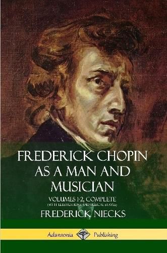 Frederick Chopin as a Man and Musician: Volumes 1-2, Complete (With illustrations and musical staves)