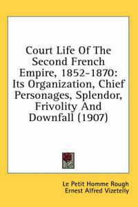Cover image for Court Life of the Second French Empire, 1852-1870: Its Organization, Chief Personages, Splendor, Frivolity and Downfall (1907)