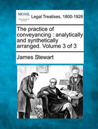 Cover image for The Practice of Conveyancing: Analytically and Synthetically Arranged. Volume 3 of 3