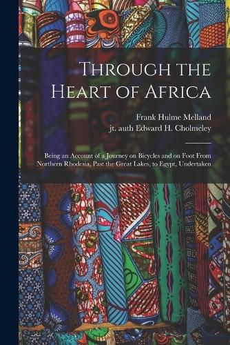 Cover image for Through the Heart of Africa: Being an Account of a Journey on Bicycles and on Foot From Northern Rhodesia, Past the Great Lakes, to Egypt, Undertaken