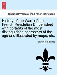 Cover image for History of the Wars of the French Revolution Embellished with Portraits of the Most Distinguished Characters of the Age and Illustrated by Maps, Etc.