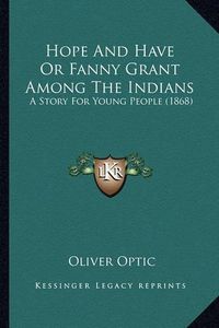 Cover image for Hope and Have or Fanny Grant Among the Indians Hope and Have or Fanny Grant Among the Indians: A Story for Young People (1868) a Story for Young People (1868)